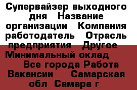 Супервайзер выходного дня › Название организации ­ Компания-работодатель › Отрасль предприятия ­ Другое › Минимальный оклад ­ 5 000 - Все города Работа » Вакансии   . Самарская обл.,Самара г.